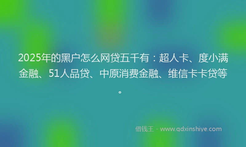 2025年的黑户怎么网贷五千有：超人卡、度小满金融、51人品贷、中原消费金融、维信卡卡贷等。