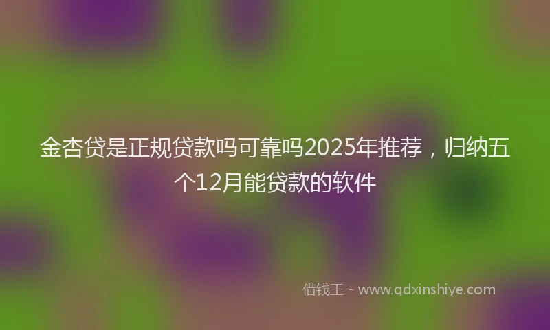 金杏贷是正规贷款吗可靠吗2025年推荐，归纳五个12月能贷款的软件