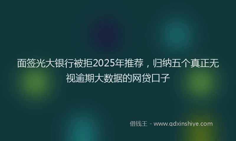 面签光大银行被拒2025年推荐，归纳五个真正无视逾期大数据的网贷口子