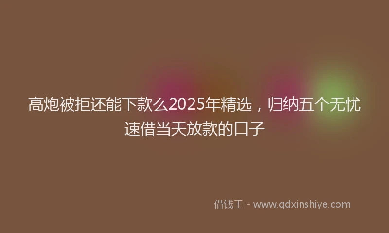 高炮被拒还能下款么2025年精选，归纳五个无忧速借当天放款的口子