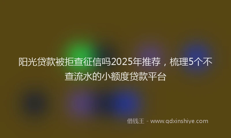 阳光贷款被拒查征信吗2025年推荐，梳理5个不查流水的小额度贷款平台