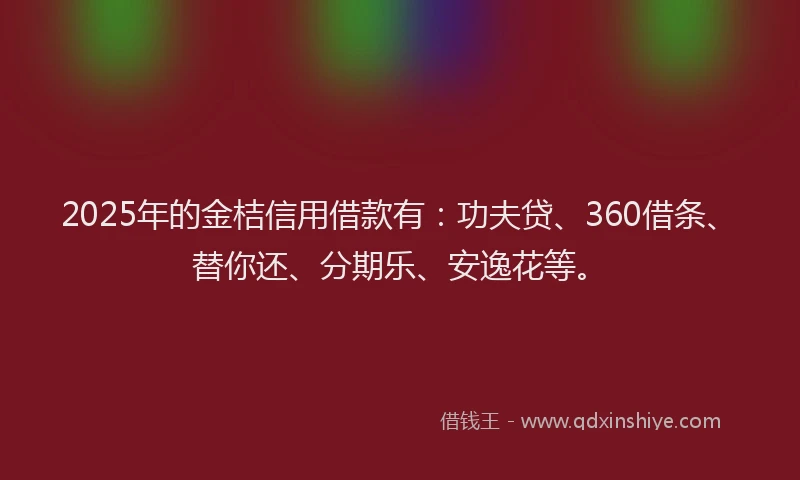 2025年的金桔信用借款有：功夫贷、360借条、替你还、分期乐、安逸花等。