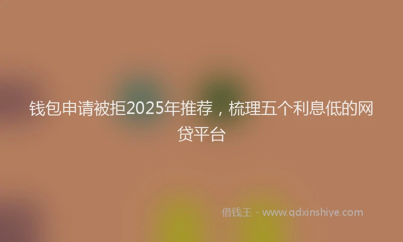 钱包申请被拒2025年推荐，梳理五个利息低的网贷平台