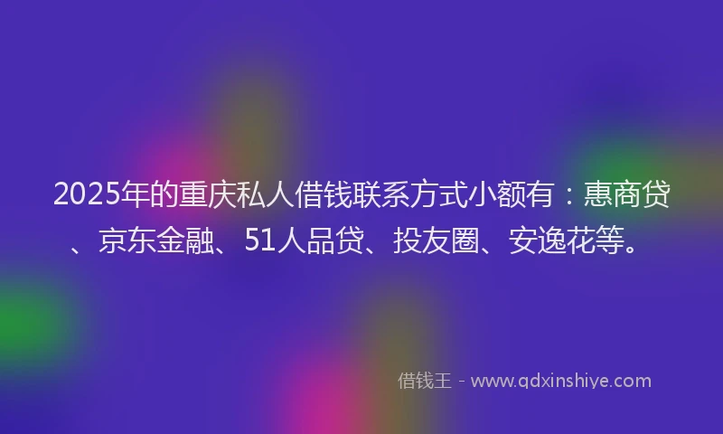 2025年的重庆私人借钱联系方式小额有：惠商贷、京东金融、51人品贷、投友圈、安逸花等。