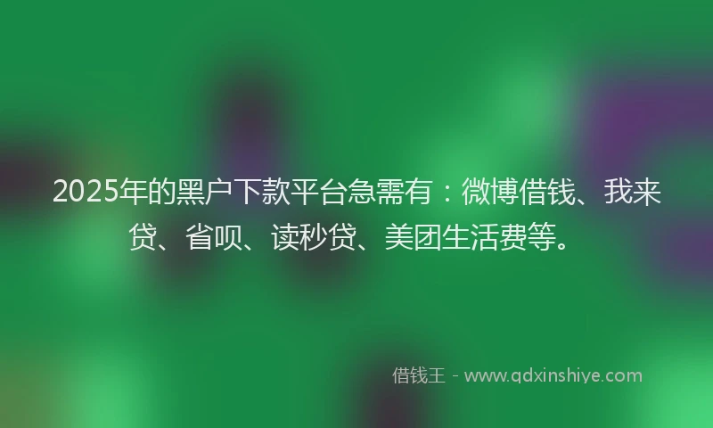 2025年的黑户下款平台急需有：微博借钱、我来贷、省呗、读秒贷、美团生活费等。