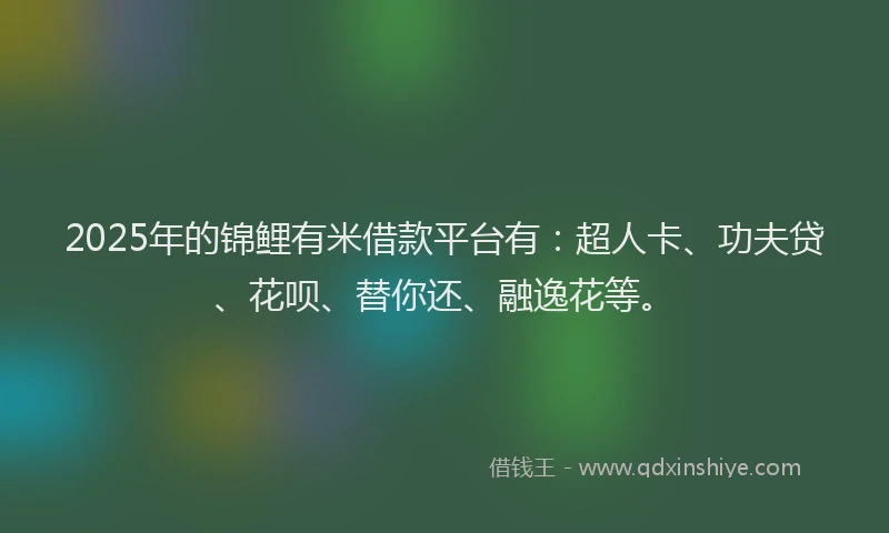 2025年的锦鲤有米借款平台有：超人卡、功夫贷、花呗、替你还、融逸花等。