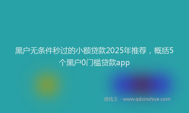 黑户无条件秒过的小额贷款2025年推荐，概括5个黑户0门槛贷款app