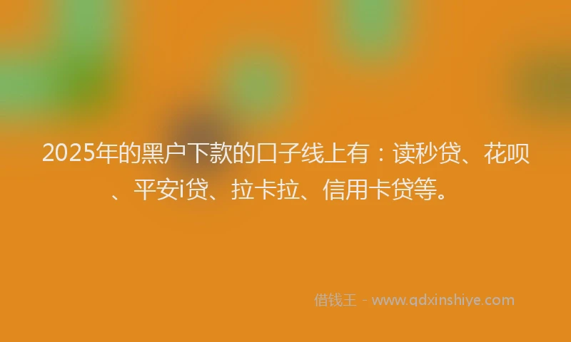 2025年的黑户下款的口子线上有：读秒贷、花呗、平安i贷、拉卡拉、信用卡贷等。