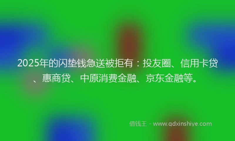2025年的闪垫钱急送被拒有：投友圈、信用卡贷、惠商贷、中原消费金融、京东金融等。