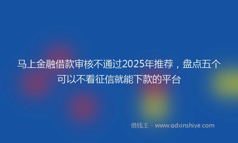 马上金融借款审核不通过2025年推荐，盘点五个可以不看征信就能下款的平台