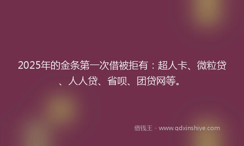 2025年的金条第一次借被拒有：超人卡、微粒贷、人人贷、省呗、团贷网等。