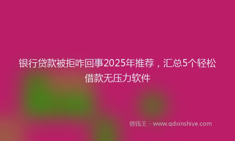 银行贷款被拒咋回事2025年推荐，汇总5个轻松借款无压力软件