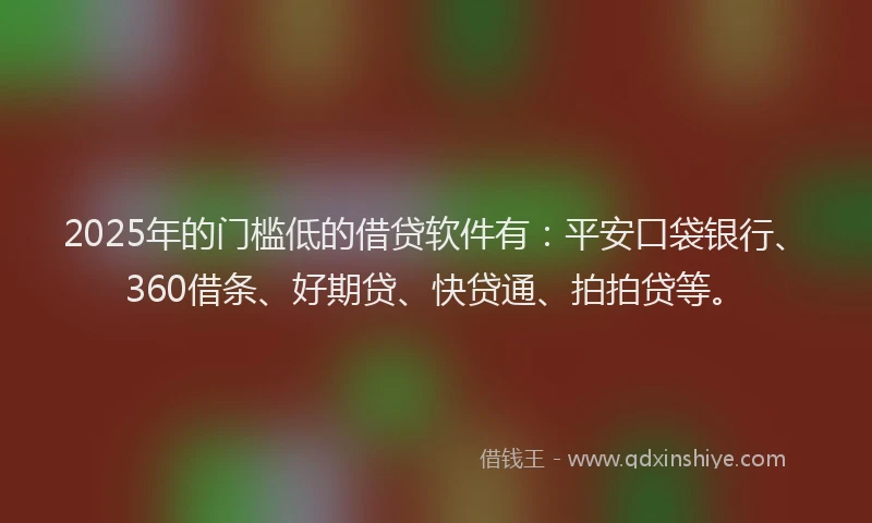 2025年的门槛低的借贷软件有：平安口袋银行、360借条、好期贷、快贷通、拍拍贷等。