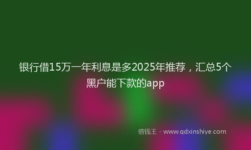 银行借15万一年利息是多2025年推荐，汇总5个黑户能下款的app