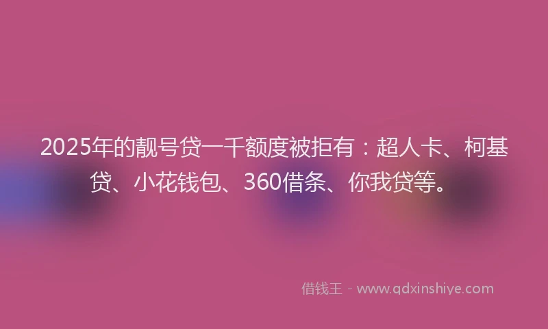 2025年的靓号贷一千额度被拒有：超人卡、柯基贷、小花钱包、360借条、你我贷等。