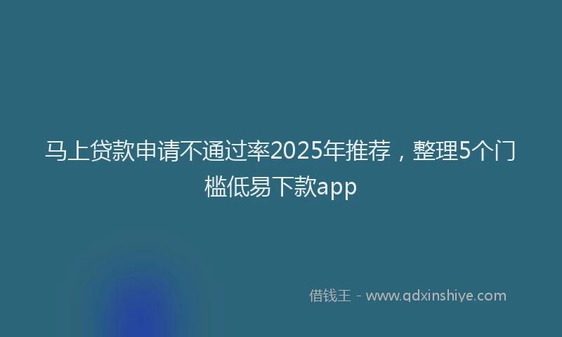 马上贷款申请不通过率2025年推荐，整理5个门槛低易下款app