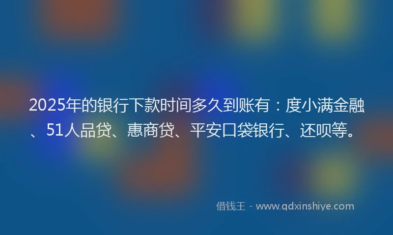 2025年的银行下款时间多久到账有：度小满金融、51人品贷、惠商贷、平安口袋银行、还呗等。