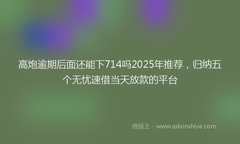 高炮逾期后面还能下714吗2025年推荐，归纳五个无忧速借当天放款的平台