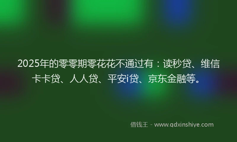 2025年的零零期零花花不通过有：读秒贷、维信卡卡贷、人人贷、平安i贷、京东金融等。