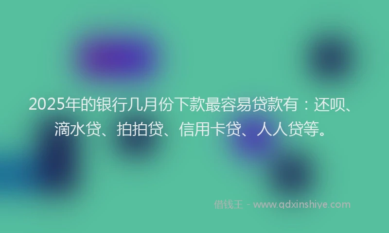 2025年的银行几月份下款最容易贷款有：还呗、滴水贷、拍拍贷、信用卡贷、人人贷等。