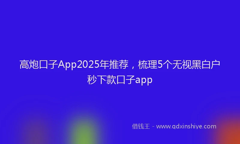 高炮口子App2025年推荐，梳理5个无视黑白户秒下款口子app