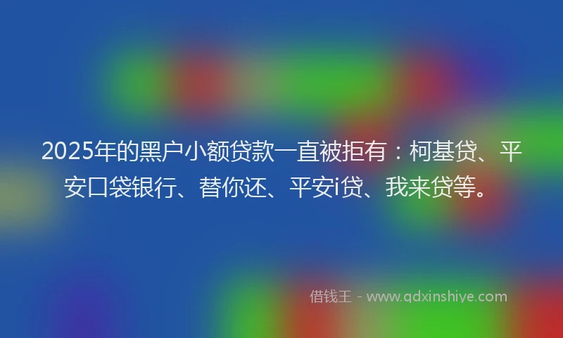 2025年的黑户小额贷款一直被拒有：柯基贷、平安口袋银行、替你还、平安i贷、我来贷等。