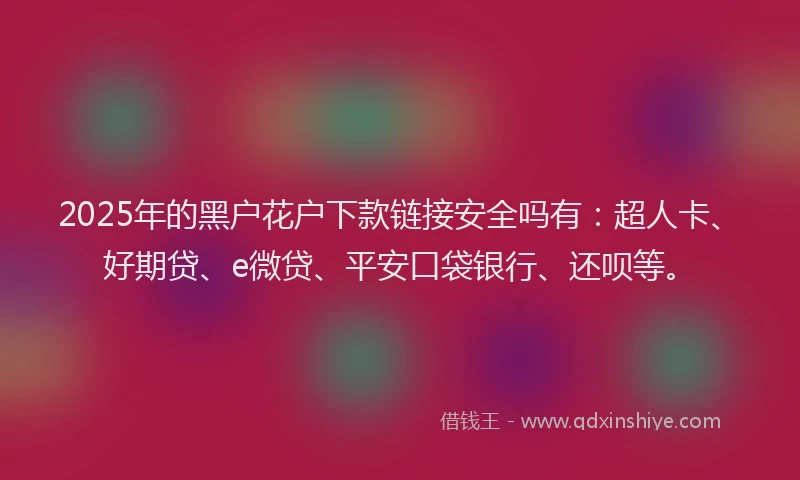 2025年的黑户花户下款链接安全吗有：超人卡、好期贷、e微贷、平安口袋银行、还呗等。