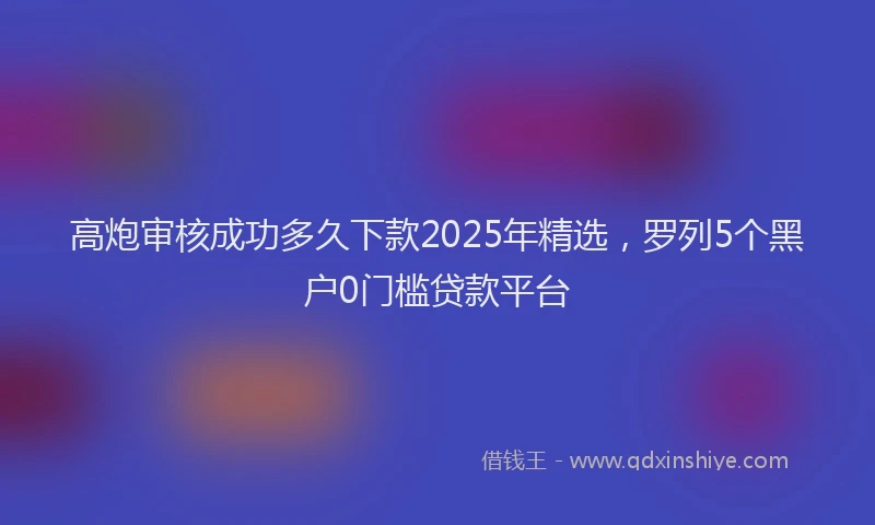高炮审核成功多久下款2025年精选，罗列5个黑户0门槛贷款平台