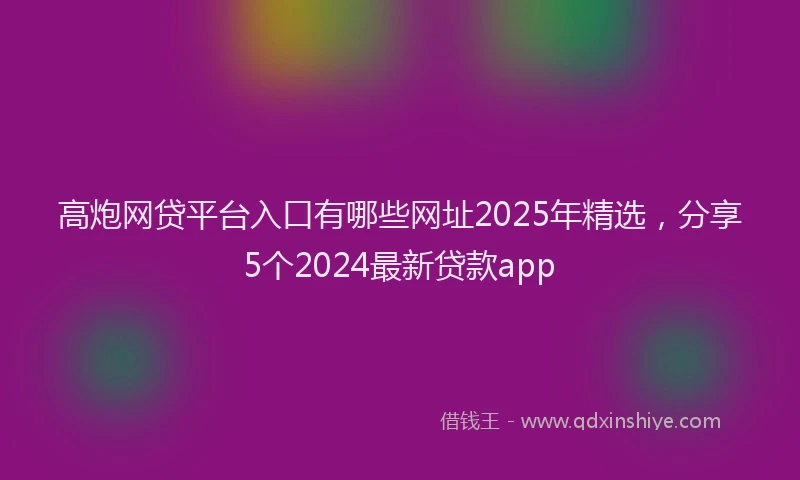 高炮网贷平台入口有哪些网址2025年精选，分享5个2024最新贷款app