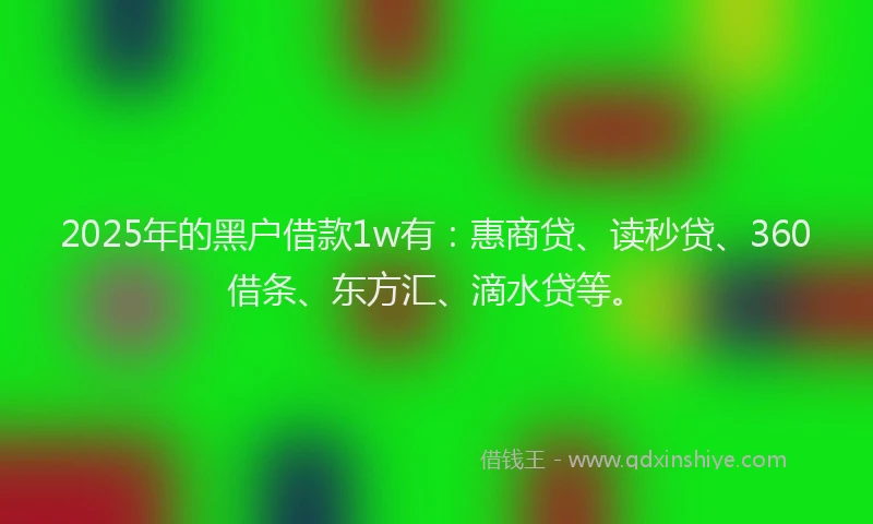 2025年的黑户借款1w有：惠商贷、读秒贷、360借条、东方汇、滴水贷等。