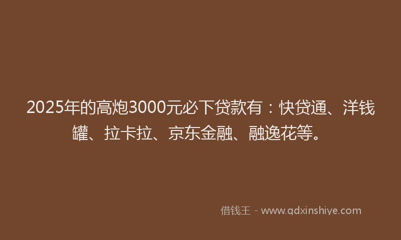 2025年的高炮3000元必下贷款有：快贷通、洋钱罐、拉卡拉、京东金融、融逸花等。