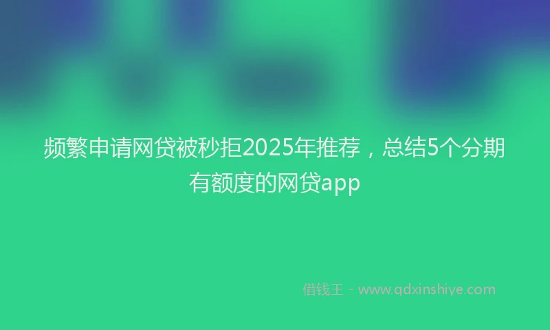 频繁申请网贷被秒拒2025年推荐，总结5个分期有额度的网贷app