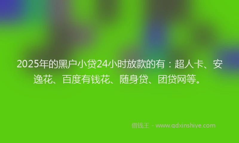 2025年的黑户小贷24小时放款的有：超人卡、安逸花、百度有钱花、随身贷、团贷网等。