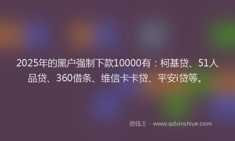 2025年的黑户强制下款10000有：柯基贷、51人品贷、360借条、维信卡卡贷、平安i贷等。