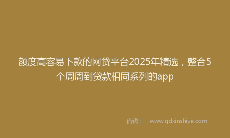 额度高容易下款的网贷平台2025年精选，整合5个周周到贷款相同系列的app