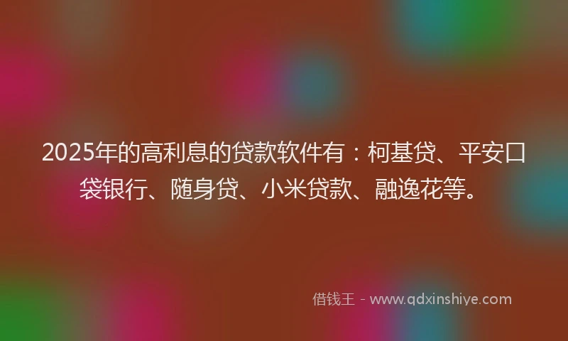 2025年的高利息的贷款软件有：柯基贷、平安口袋银行、随身贷、小米贷款、融逸花等。