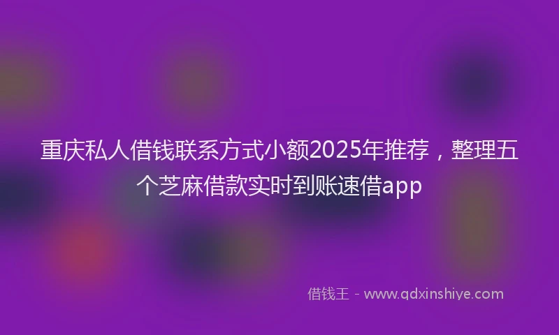 重庆私人借钱联系方式小额2025年推荐，整理五个芝麻借款实时到账速借app