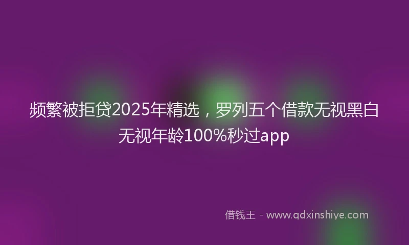 频繁被拒贷2025年精选，罗列五个借款无视黑白无视年龄100%秒过app