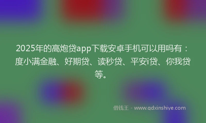 2025年的高炮贷app下载安卓手机可以用吗有：度小满金融、好期贷、读秒贷、平安i贷、你我贷等。