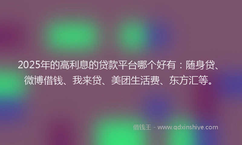 2025年的高利息的贷款平台哪个好有：随身贷、微博借钱、我来贷、美团生活费、东方汇等。