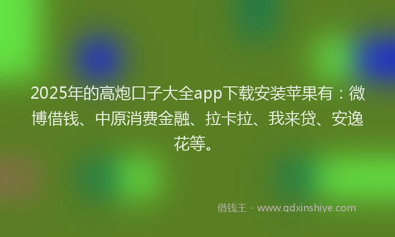 2025年的高炮口子大全app下载安装苹果有：微博借钱、中原消费金融、拉卡拉、我来贷、安逸花等。