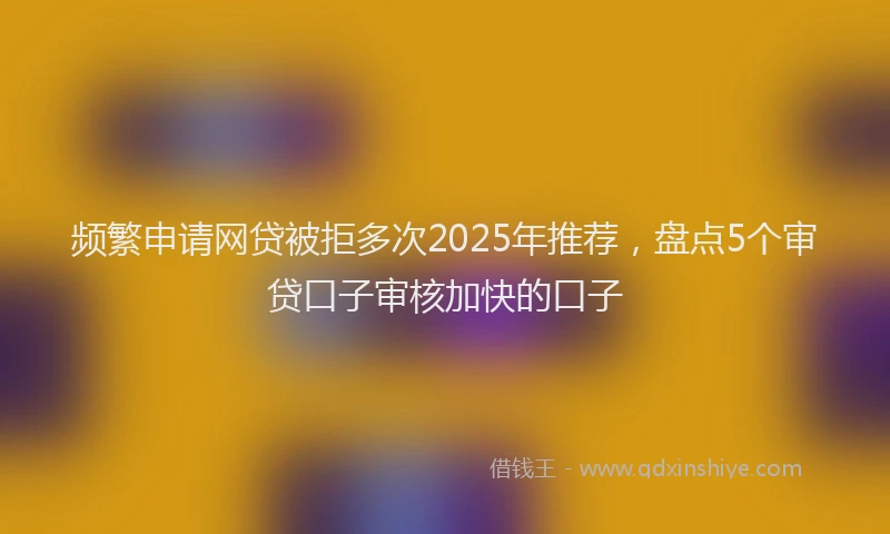 频繁申请网贷被拒多次2025年推荐，盘点5个审贷口子审核加快的口子