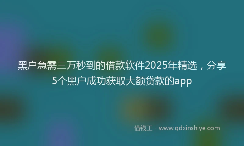黑户急需三万秒到的借款软件2025年精选，分享5个黑户成功获取大额贷款的app