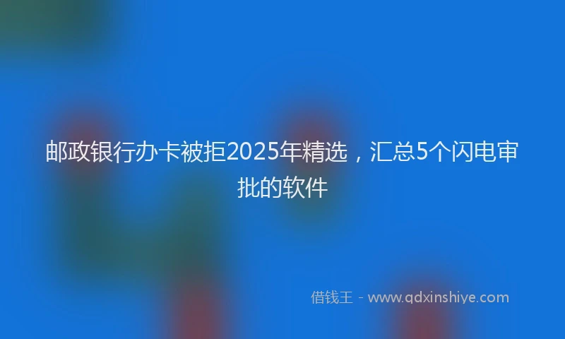 邮政银行办卡被拒2025年精选，汇总5个闪电审批的软件