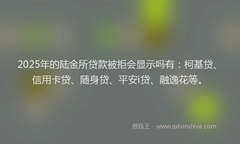 2025年的陆金所贷款被拒会显示吗有：柯基贷、信用卡贷、随身贷、平安i贷、融逸花等。