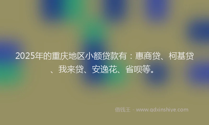 2025年的重庆地区小额贷款有：惠商贷、柯基贷、我来贷、安逸花、省呗等。