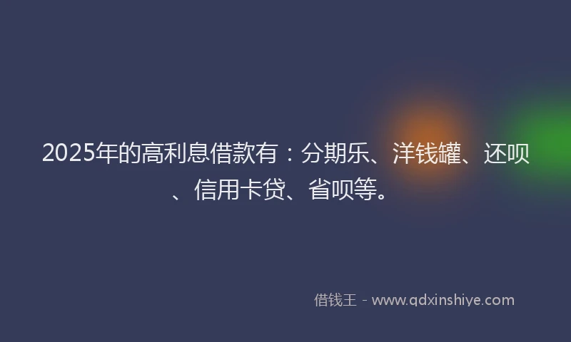 2025年的高利息借款有：分期乐、洋钱罐、还呗、信用卡贷、省呗等。