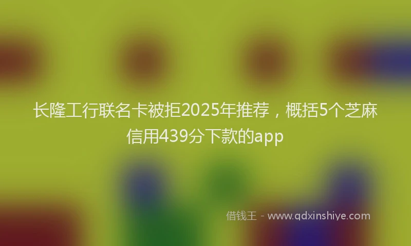 长隆工行联名卡被拒2025年推荐，概括5个芝麻信用439分下款的app