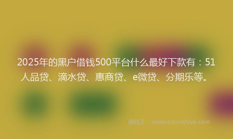 2025年的黑户借钱500平台什么最好下款有：51人品贷、滴水贷、惠商贷、e微贷、分期乐等。