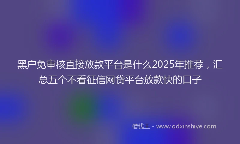 黑户免审核直接放款平台是什么2025年推荐，汇总五个不看征信网贷平台放款快的口子